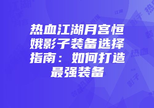热血江湖月宫恒娥影子装备选择指南：如何打造最强装备
