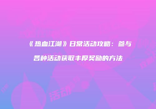 《热血江湖》日常活动攻略：参与各种活动获取丰厚奖励的方法