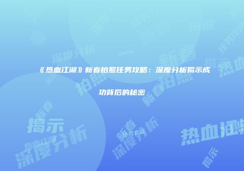 《热血江湖》新春拍照任务攻略：深度分析揭示成功背后的秘密