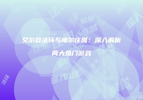 艾尔登法环与摩尔庄园：深入解析两大热门游戏