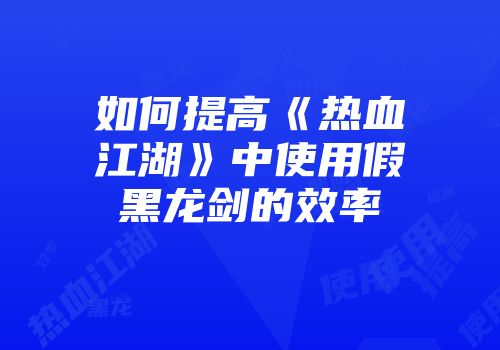 如何提高《热血江湖》中使用假黑龙剑的效率