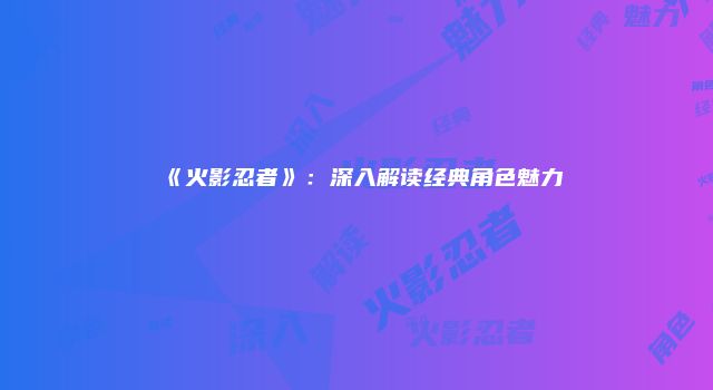 《火影忍者》：深入解读经典角色魅力