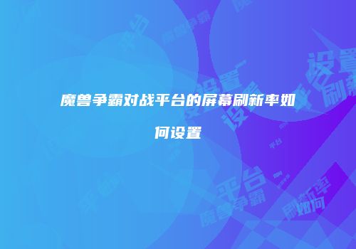 魔兽争霸对战平台的屏幕刷新率如何设置
