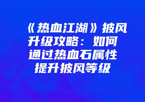 《热血江湖》披风升级攻略：如何通过热血石属性提升披风等级