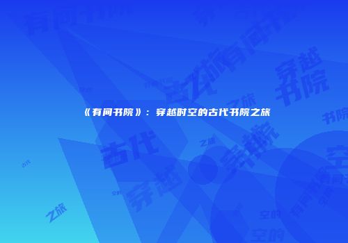 《有间书院》：穿越时空的古代书院之旅