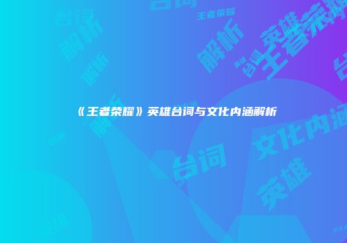 《王者荣耀》英雄台词与文化内涵解析