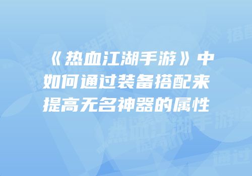 《热血江湖手游》中如何通过装备搭配来提高无名神器的属性