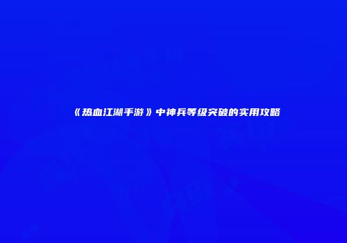 《热血江湖手游》中神兵等级突破的实用攻略