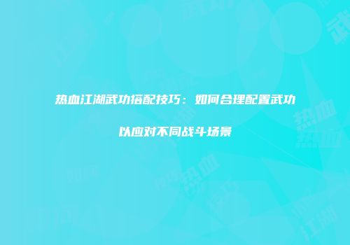 热血江湖武功搭配技巧：如何合理配置武功以应对不同战斗场景