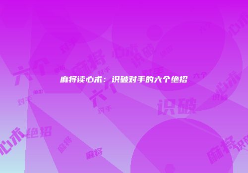 麻将读心术：识破对手的六个绝招