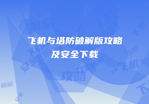 飞机与塔防破解版攻略及安全下载