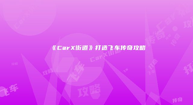 《CarX街道》打造飞车传奇攻略