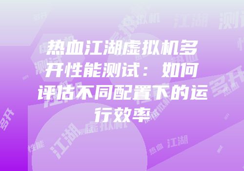 热血江湖虚拟机多开性能测试:如何评估不同配置下的运行效率