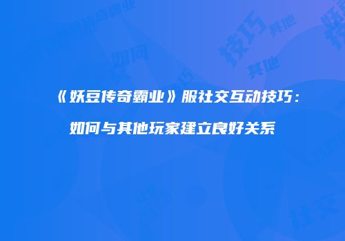 《妖豆传奇霸业》服社交互动技巧：如何与其他玩家建立良好关系