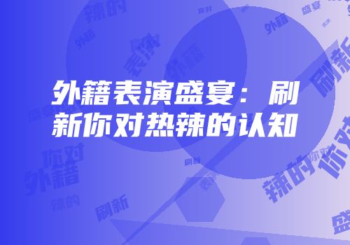 外籍表演盛宴：刷新你对热辣的认知