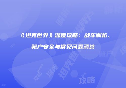 《坦克世界》深度攻略：战车解析、账户安全与常见问题解答