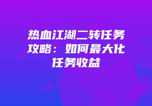 热血江湖二转任务攻略：如何最大化任务收益