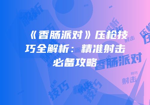 《香肠派对》压枪技巧全解析：精准射击必备攻略