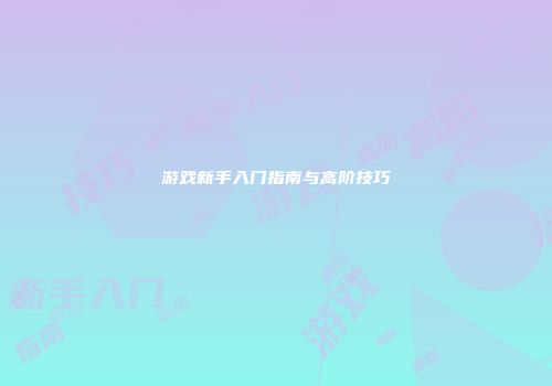 游戏新手入门指南与高阶技巧