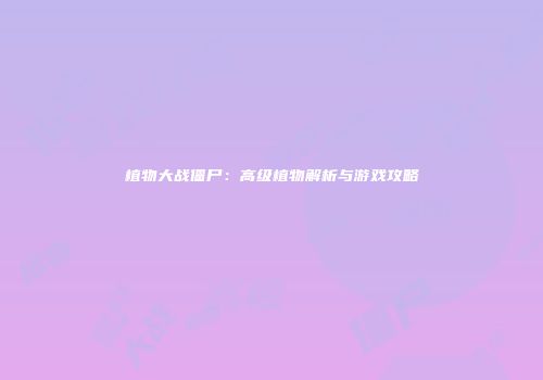 植物大战僵尸：高级植物解析与游戏攻略