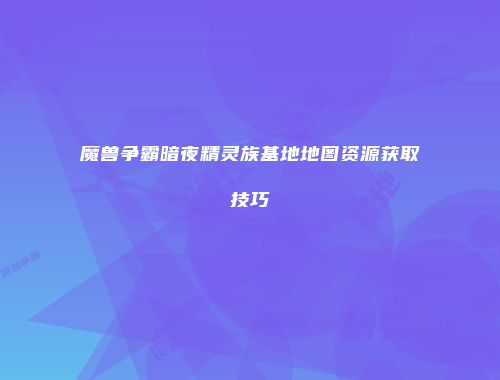 魔兽争霸暗夜精灵族基地地图资源获取技巧