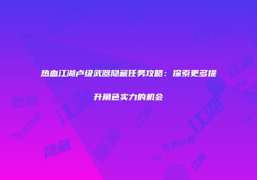 热血江湖卢级武器隐藏任务攻略：探索更多提升角色实力的机会
