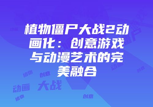 植物僵尸大战2动画化：创意游戏与动漫艺术的完美融合