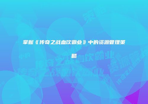 掌握《传奇之战血饮霸业》中的资源管理策略