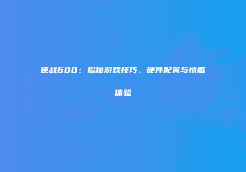 逆战600：揭秘游戏技巧、硬件配置与情感体验