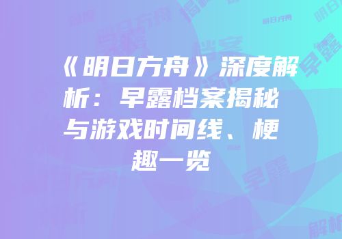 《明日方舟》深度解析：早露档案揭秘与游戏时间线、梗趣一览