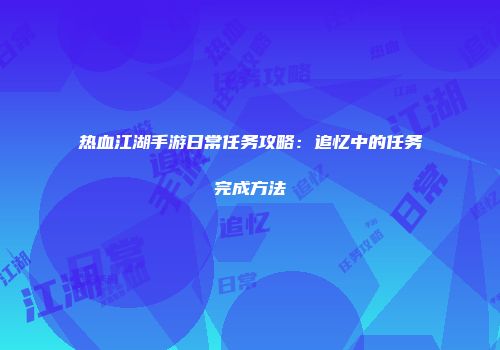 热血江湖手游日常任务攻略：追忆中的任务完成方法