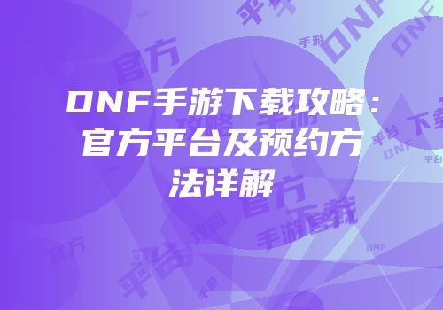 DNF手游下载攻略：官方平台及预约方法详解