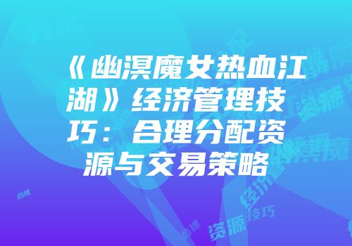 《幽溟魔女热血江湖》经济管理技巧:合理分配资源与交易策略