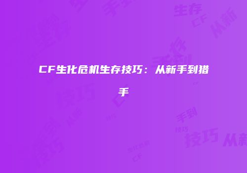 CF生化危机生存技巧：从新手到猎手