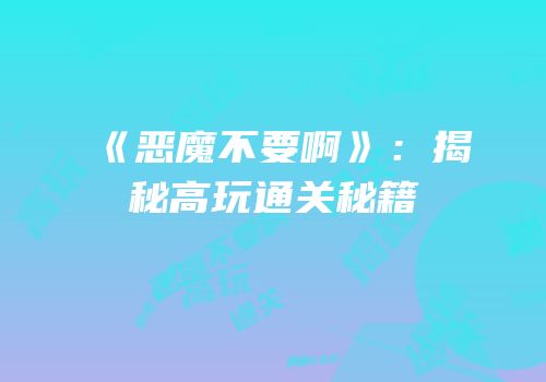 《恶魔不要啊》：揭秘高玩通关秘籍