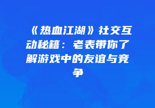 《热血江湖》社交互动秘籍：老表带你了解游戏中的友谊与竞争