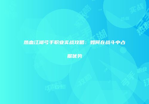 热血江湖弓手职业实战攻略：如何在战斗中占据优势