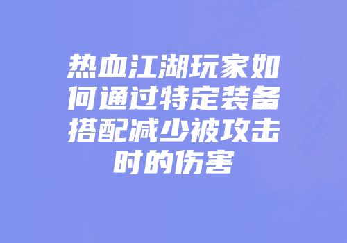 热血江湖玩家如何通过特定装备搭配减少被攻击时的伤害