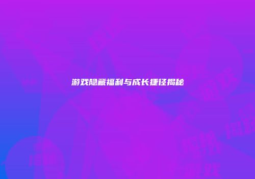 游戏隐藏福利与成长捷径揭秘