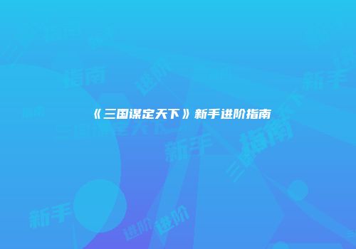 《三国谋定天下》新手进阶指南