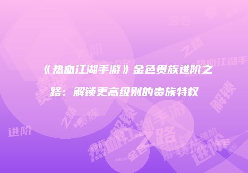《热血江湖手游》金色贵族进阶之路：解锁更高级别的贵族特权