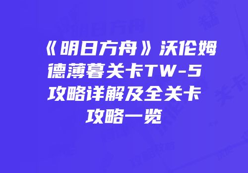 《明日方舟》沃伦姆德薄暮关卡TW-5攻略详解及全关卡攻略一览