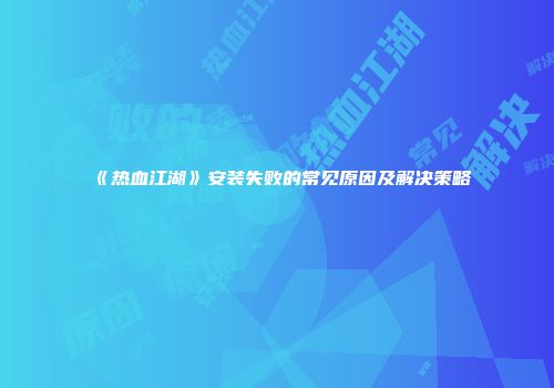 《热血江湖》安装失败的常见原因及解决策略