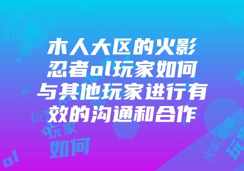 木人大区的火影忍者ol玩家如何与其他玩家进行有效的沟通和合作