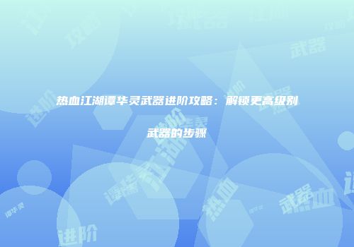 热血江湖谭华灵武器进阶攻略：解锁更高级别武器的步骤
