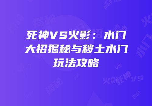死神VS火影：水门大招揭秘与秽土水门玩法攻略