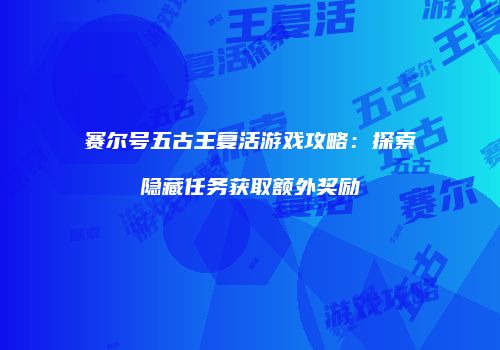 赛尔号五古王复活游戏攻略：探索隐藏任务获取额外奖励