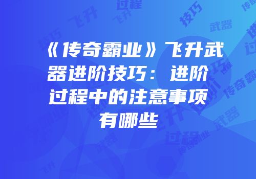 《传奇霸业》飞升武器进阶技巧：进阶过程中的注意事项有哪些