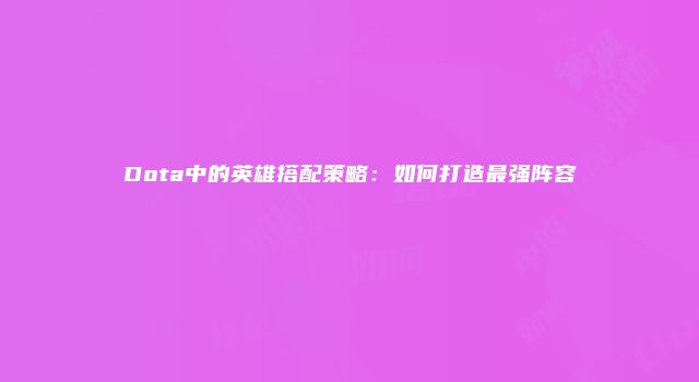 Dota中的英雄搭配策略：如何打造最强阵容