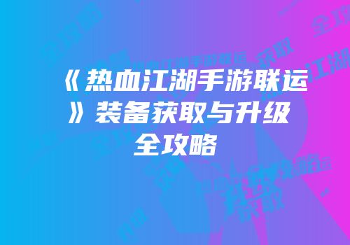 《热血江湖手游联运》装备获取与升级全攻略